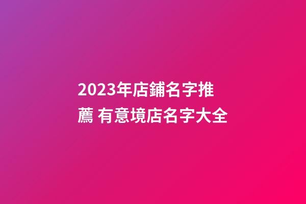2023年店鋪名字推薦 有意境店名字大全-第1張-店鋪起名-玄機派